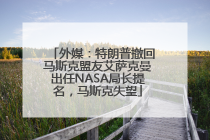 外媒：特朗普撤回马斯克盟友艾萨克曼出任NASA局长提名，马斯克失望