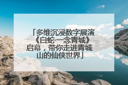 多维沉浸数字展演《白蛇·一念青城》启幕，带你走进青城山的仙侠世界