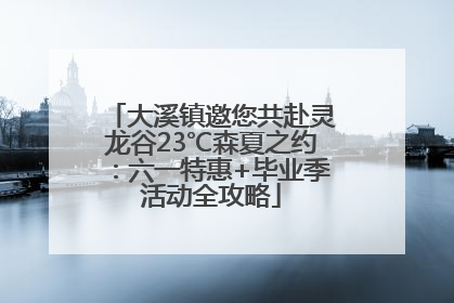大溪镇邀您共赴灵龙谷23℃森夏之约：六一特惠+毕业季活动全攻略