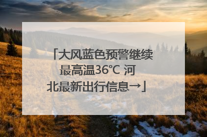 大风蓝色预警继续 最高温36℃ 河北最新出行信息→