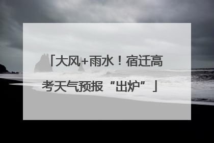 大风+雨水！宿迁高考天气预报“出炉”