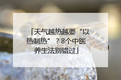天气越热越要“以热制热”？8个中医养生法别错过