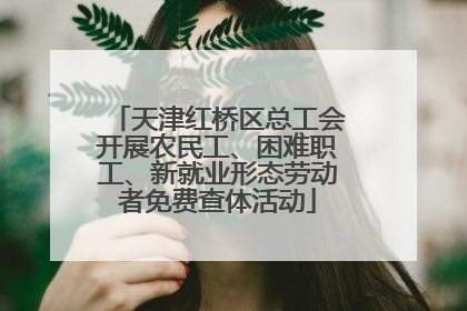 天津红桥区总工会开展农民工、困难职工、新就业形态劳动者免费查体活动