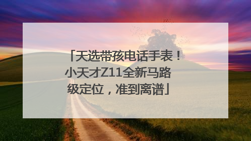 天选带孩电话手表！小天才Z11全新马路级定位，准到离谱