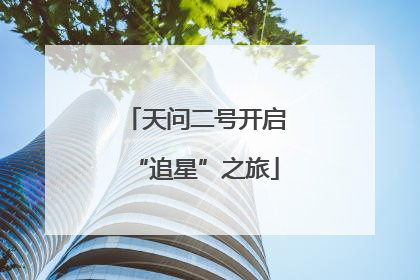 天问二号开启“追星”之旅