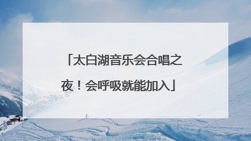 太白湖音乐会合唱之夜！会呼吸就能加入