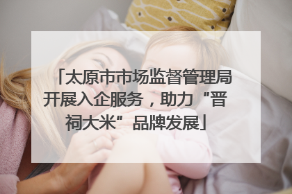 太原市市场监督管理局开展入企服务，助力“晋祠大米”品牌发展