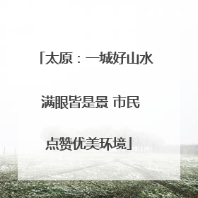 太原：一城好山水 满眼皆是景 市民点赞优美环境