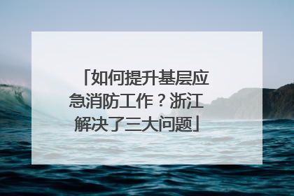 如何提升基层应急消防工作？浙江解决了三大问题