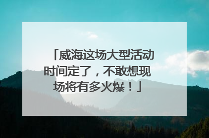 威海这场大型活动时间定了，不敢想现场将有多火爆！