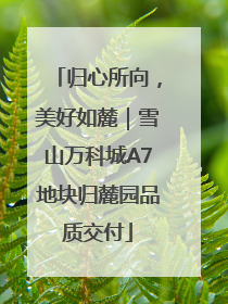 归心所向，美好如麓｜雪山万科城A7地块归麓园品质交付