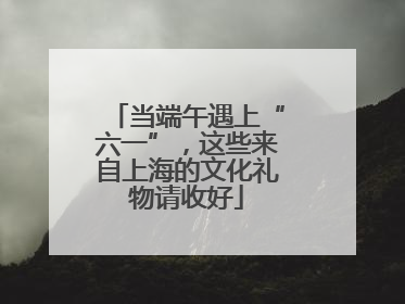 当端午遇上“六一”，这些来自上海的文化礼物请收好