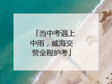 当中考遇上中雨，威海交警全程护考