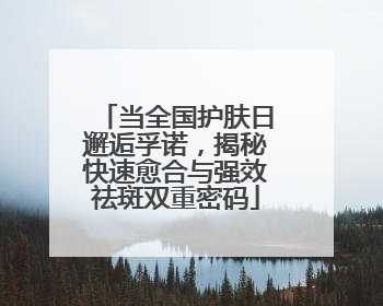 当全国护肤日邂逅孚诺，揭秘快速愈合与强效祛斑双重密码