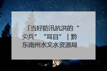 当好防汛抗洪的“尖兵”“耳目”｜黔东南州水文水资源局全员出动为此轮强降雨做好测报工作