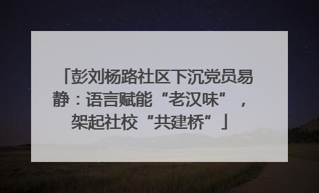 彭刘杨路社区下沉党员易静：语言赋能“老汉味”，架起社校“共建桥”