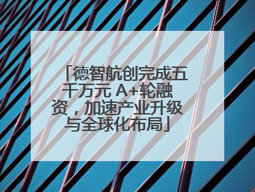 德智航创完成五千万元 A+轮融资，加速产业升级与全球化布局