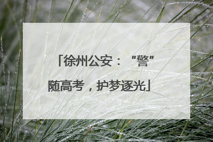 徐州公安：“警”随高考，护梦逐光