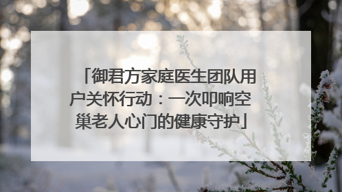 御君方家庭医生团队用户关怀行动：一次叩响空巢老人心门的健康守护