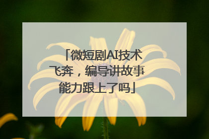 微短剧AI技术飞奔，编导讲故事能力跟上了吗