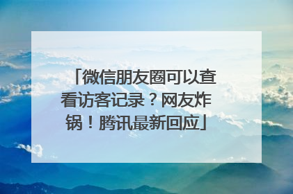 微信朋友圈可以查看访客记录？网友炸锅！腾讯最新回应