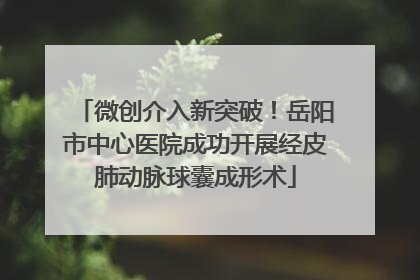 微创介入新突破！岳阳市中心医院成功开展经皮肺动脉球囊成形术