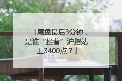尾盘最后3分钟，是谁“拦着”沪指站上3400点？