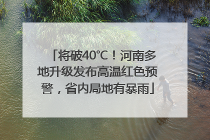 将破40℃！河南多地升级发布高温红色预警，省内局地有暴雨