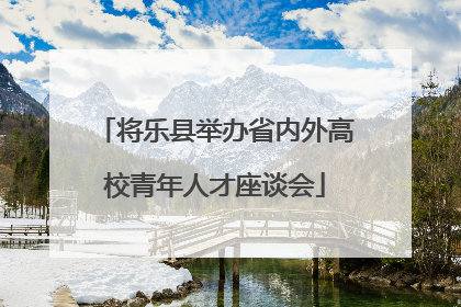 将乐县举办省内外高校青年人才座谈会