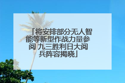 将安排部分无人智能等新型作战力量参阅 九三胜利日大阅兵阵容揭晓