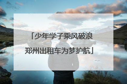 少年学子乘风破浪 郑州出租车为梦护航