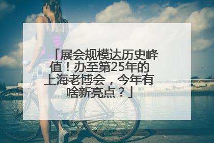 展会规模达历史峰值！办至第25年的上海老博会，今年有啥新亮点？