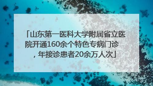 山东第一医科大学附属省立医院开通160余个特色专病门诊，年接诊患者20余万人次
