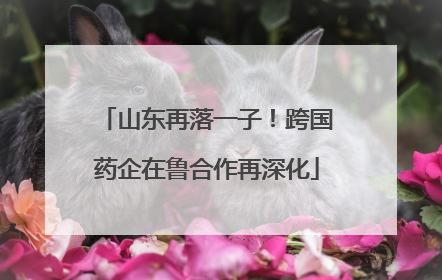 山东再落一子！跨国药企在鲁合作再深化