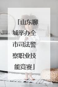 山东聊城举办全市司法警察职业技能竞赛