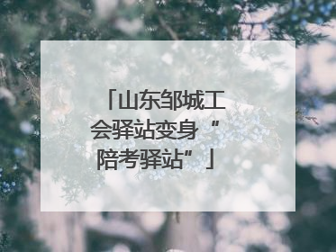 山东邹城工会驿站变身“陪考驿站”