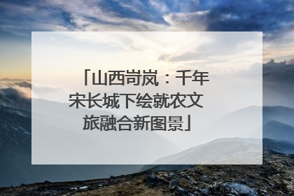 山西岢岚：千年宋长城下绘就农文旅融合新图景
