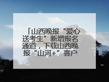山西晚报“爱心送考生”新增报名通道，下载山西晚报“山河+”客户端一键开启高考爱心护航