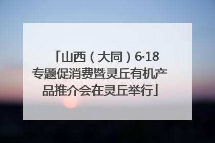 山西（大同）6·18专题促消费暨灵丘有机产品推介会在灵丘举行