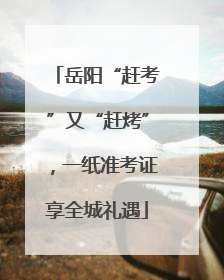 岳阳“赶考”又“赶烤”，一纸准考证享全城礼遇