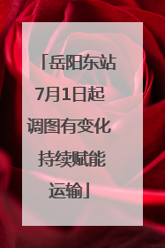 岳阳东站7月1日起调图有变化 持续赋能运输