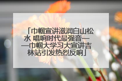 巾帼宣讲滋润白山松水 唱响时代最强音——巾帼大学习大宣讲吉林站引发热烈反响