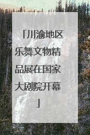 川渝地区乐舞文物精品展在国家大剧院开幕