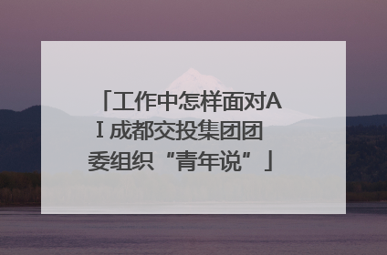 工作中怎样面对AI 成都交投集团团委组织“青年说”