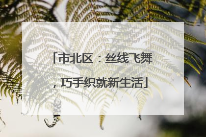 市北区：丝线飞舞，巧手织就新生活