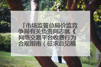 市场监管总局价监竞争局有关负责同志就《网络交易平台收费行为合规指南（征求意见稿）》答记者问