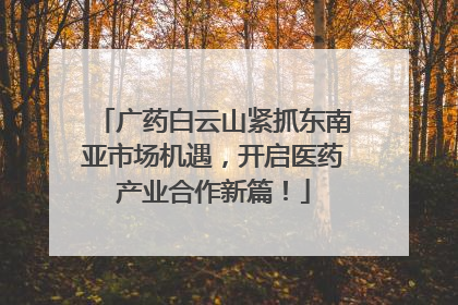 广药白云山紧抓东南亚市场机遇，开启医药产业合作新篇！
