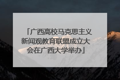 广西高校马克思主义新闻观教育联盟成立大会在广西大学举办