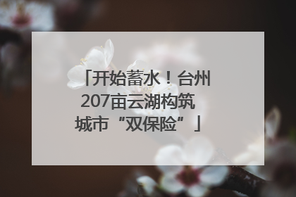 开始蓄水！台州207亩云湖构筑城市“双保险”