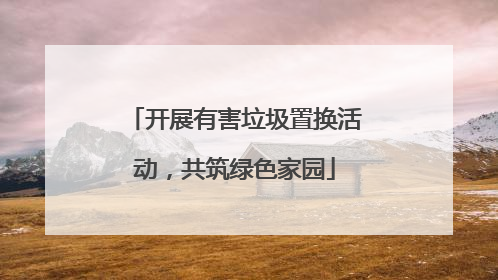 开展有害垃圾置换活动，共筑绿色家园